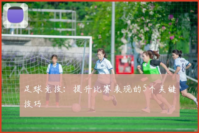 足球竞技：提升比赛表现的5个关键技巧