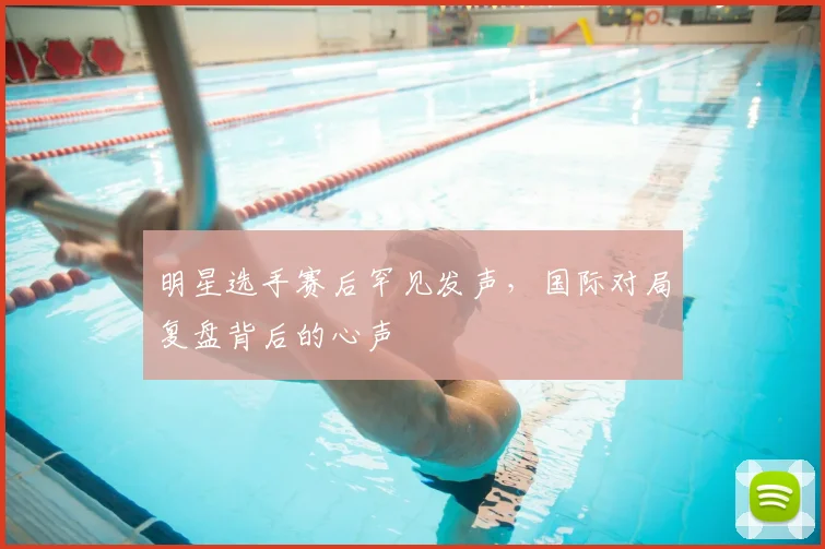 明星选手赛后罕见发声，国际对局复盘背后的心声