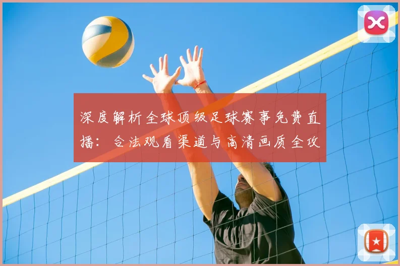 深度解析全球顶级足球赛事免费直播：合法观看渠道与高清画质全攻略