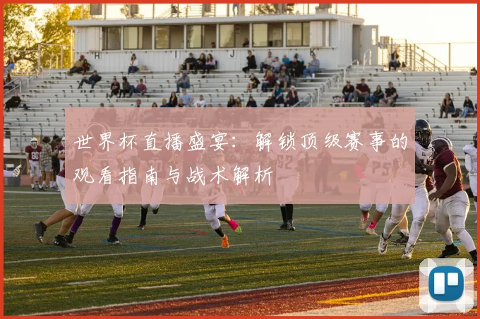 世界杯直播盛宴：解锁顶级赛事的观看指南与战术解析