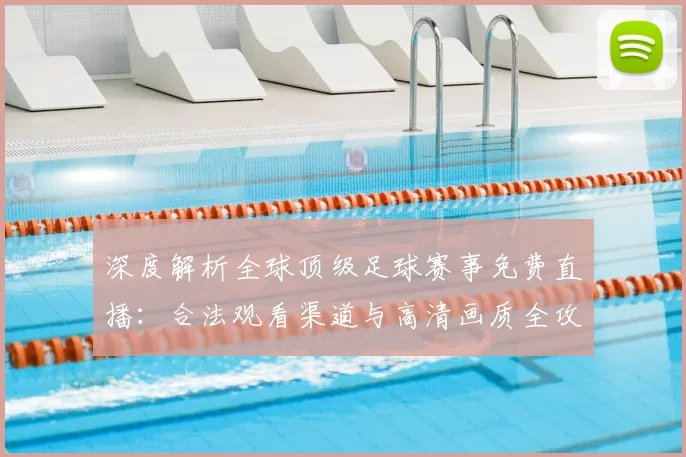 深度解析全球顶级足球赛事免费直播：合法观看渠道与高清画质全攻略