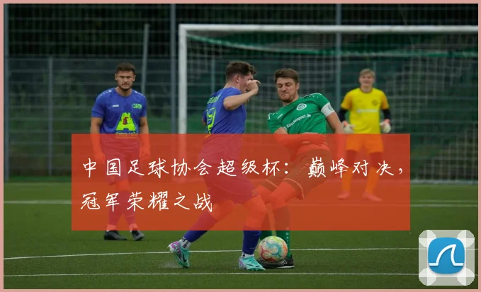 中国足球协会超级杯：巅峰对决，冠军荣耀之战
