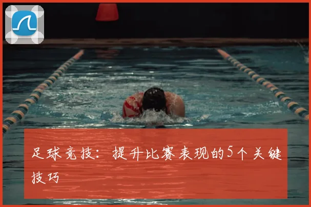 足球竞技:提升比赛表现的5个关键技巧