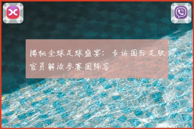 揭秘全球足球盛宴：专访国际足联官员解读参赛国阵容