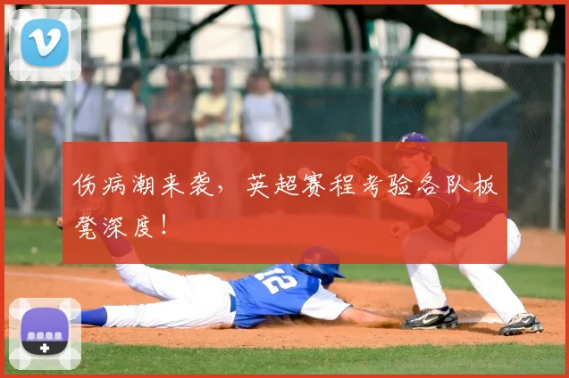 伤病潮来袭,英超赛程考验各队板凳深度!