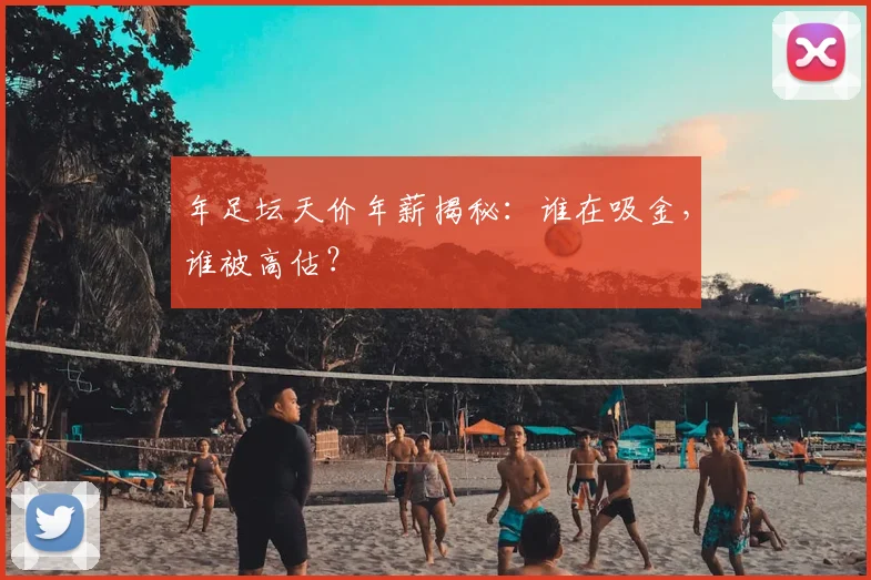 年足坛天价年薪揭秘：谁在吸金，谁被高估？